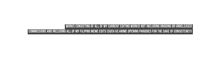 Works consisting of all of my current editing works not including ongoing or unreleased commissions and including all of my filipino meme edits such as anime opening parodies for the sake of consistency